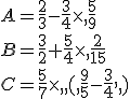 A=\frac{2}{3}-\frac{3}{4}\times   \frac{5}{9}\\B=\frac{3}{2}+\frac{5}{4}\times   \frac{2}{15}\\C=\frac{5}{7}\times    ( \frac{9}{5}-\frac{3}{4}  )